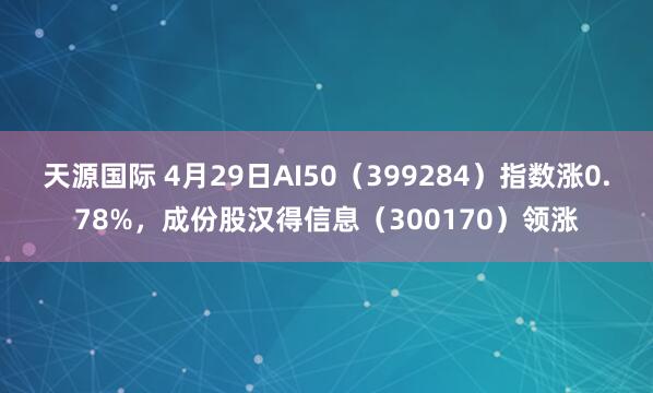 天源国际 4月29日AI50(399284)指数涨0.78%,成份股汉得信息(300170)领涨