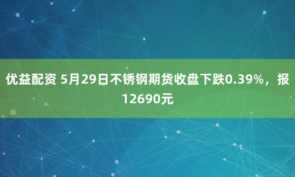 优益配资 5月29日不锈钢期货收盘下跌0.39%，报12690元