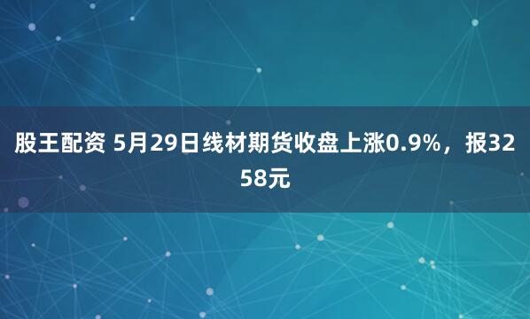 股王配资 5月29日线材期货收盘上涨0.9%，报3258元