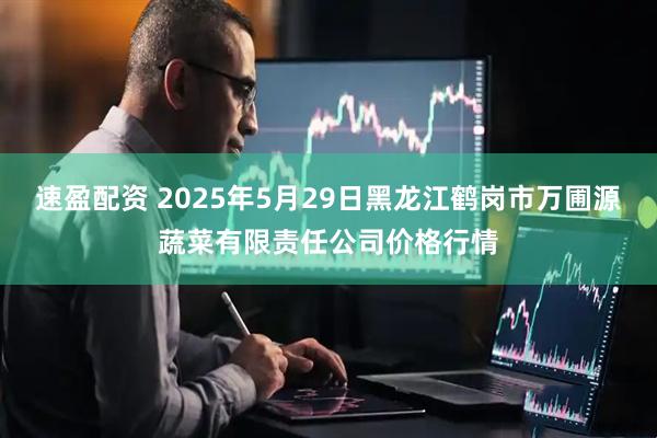 速盈配资 2025年5月29日黑龙江鹤岗市万圃源蔬菜有限责任公司价格行情