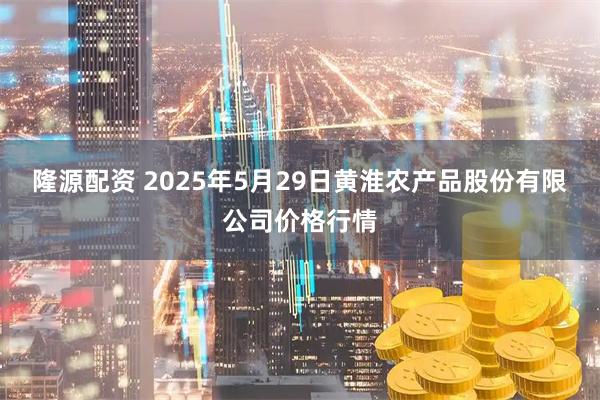 隆源配资 2025年5月29日黄淮农产品股份有限公司价格行情