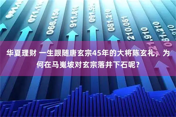 华夏理财 一生跟随唐玄宗45年的大将陈玄礼，为何在马嵬坡对玄宗落井下石呢？
