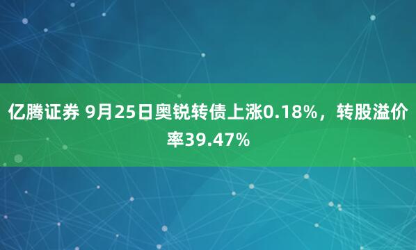 亿腾证券 9月25日奥锐转债上涨0.18%，转股溢价率39.47%