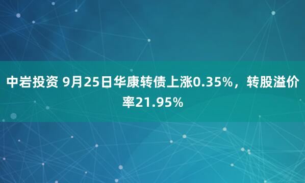 中岩投资 9月25日华康转债上涨0.35%，转股溢价率21.95%