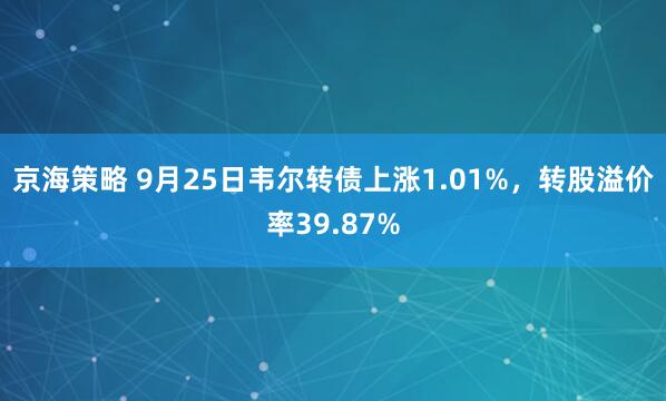 京海策略 9月25日韦尔转债上涨1.01%，转股溢价率39.87%