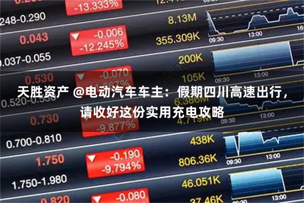 天胜资产 @电动汽车车主：假期四川高速出行，请收好这份实用充电攻略