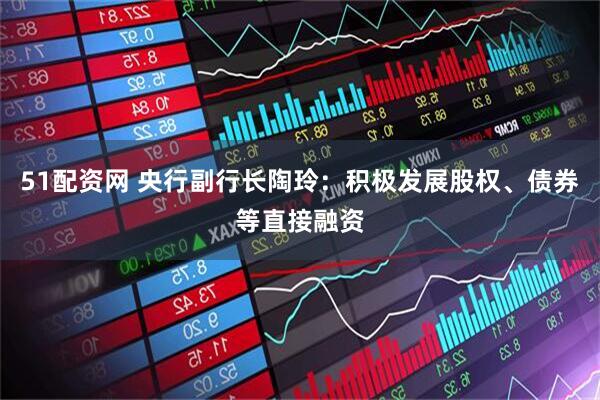 51配资网 央行副行长陶玲：积极发展股权、债券等直接融资