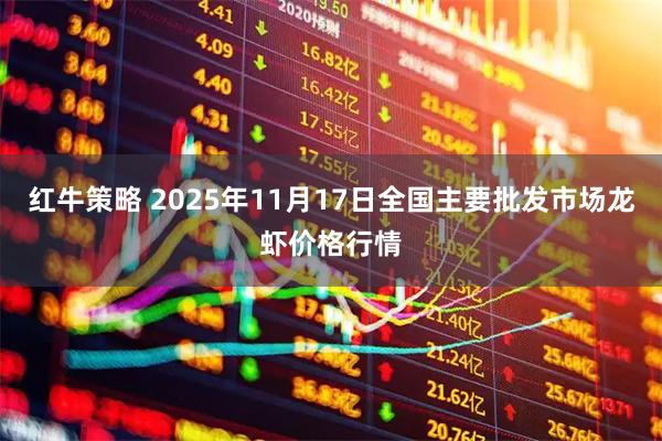 红牛策略 2025年11月17日全国主要批发市场龙虾价格行情