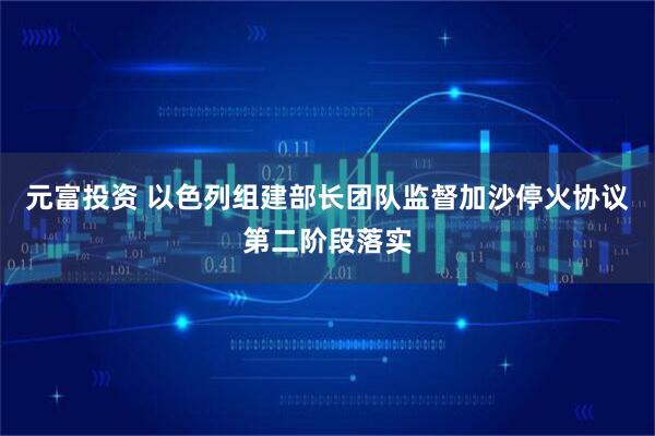 元富投资 以色列组建部长团队监督加沙停火协议第二阶段落实