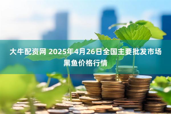 大牛配资网 2025年4月26日全国主要批发市场黑鱼价格行情