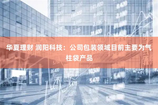 华夏理财 润阳科技：公司包装领域目前主要为气柱袋产品