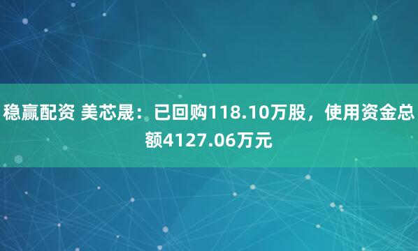 稳赢配资 美芯晟：已回购118.10万股，使用资金总额4127.06万元