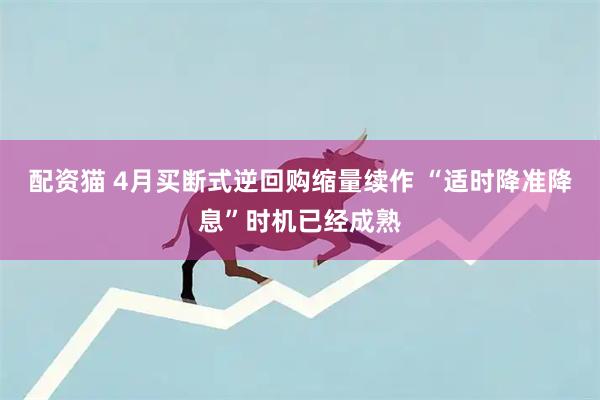 配资猫 4月买断式逆回购缩量续作 “适时降准降息”时机已经成熟