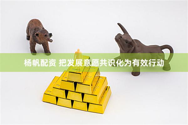 杨帆配资 把发展意愿共识化为有效行动