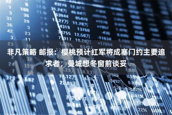 非凡策略 邮报：樱桃预计红军将成塞门约主要追求者，曼城想冬窗前谈妥