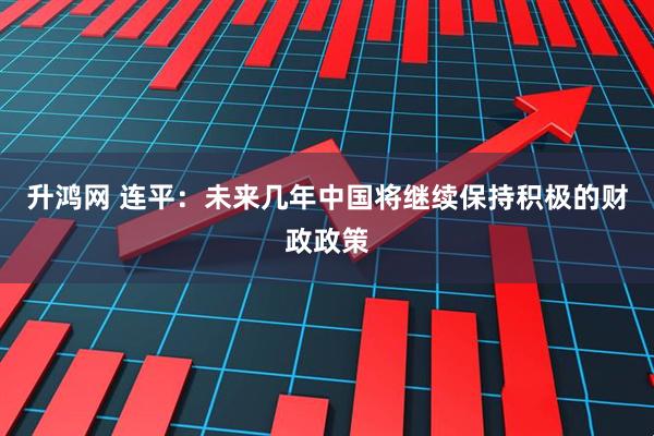 升鸿网 连平：未来几年中国将继续保持积极的财政政策