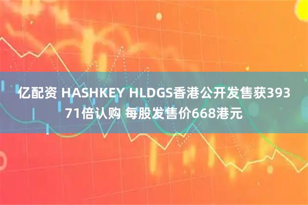 亿配资 HASHKEY HLDGS香港公开发售获39371倍认购 每股发售价668港元