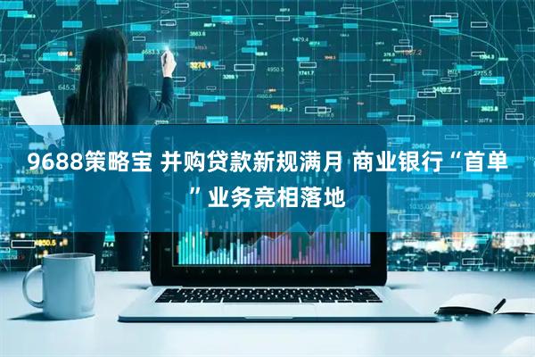 9688策略宝 并购贷款新规满月 商业银行“首单”业务竞相落地