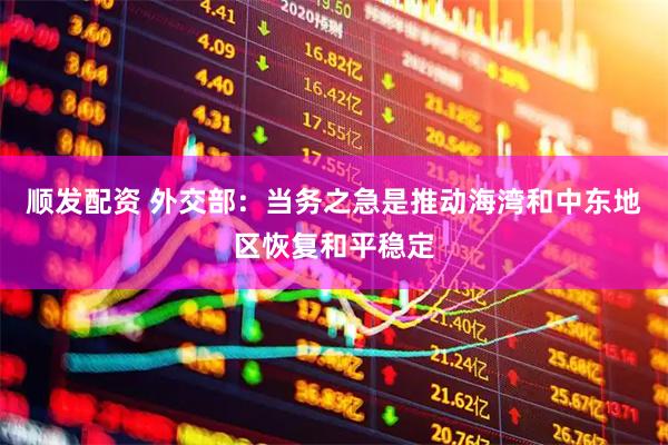 顺发配资 外交部：当务之急是推动海湾和中东地区恢复和平稳定