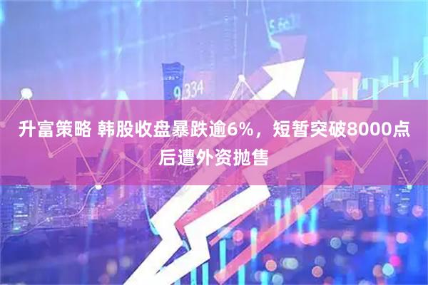 升富策略 韩股收盘暴跌逾6%，短暂突破8000点后遭外资抛售