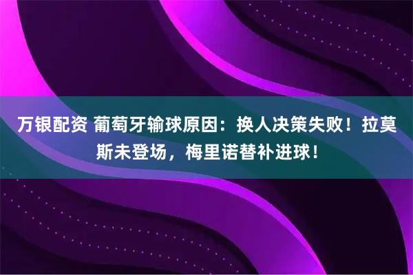 万银配资 葡萄牙输球原因：换人决策失败！拉莫斯未登场，梅里诺替补进球！