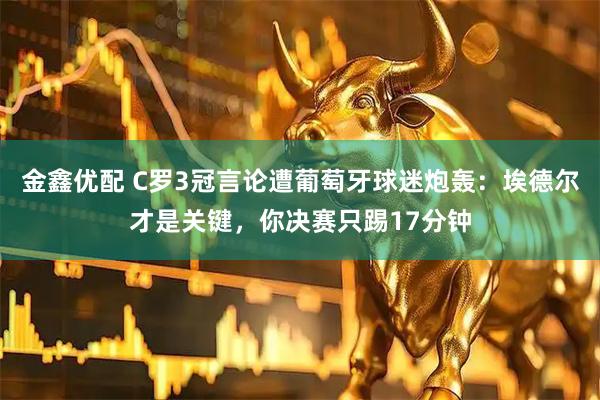 金鑫优配 C罗3冠言论遭葡萄牙球迷炮轰：埃德尔才是关键，你决赛只踢17分钟