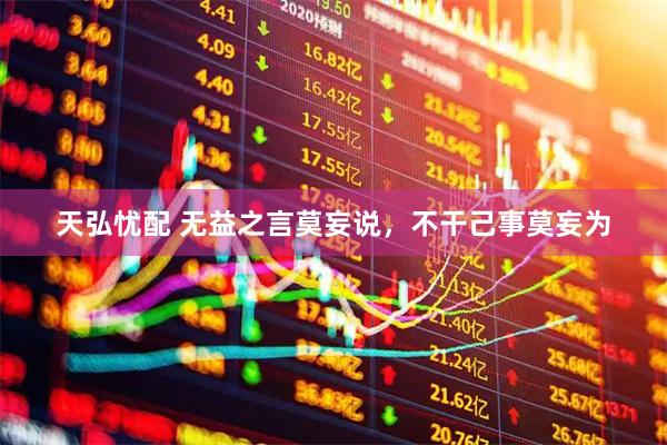 天弘忧配 无益之言莫妄说，不干己事莫妄为